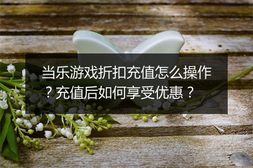 当乐游戏折扣充值怎么操作？充值后如何享受优惠？