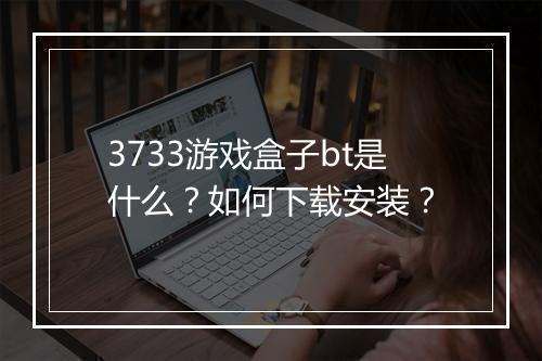 3733游戏盒子bt是什么？如何下载安装？