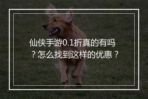 仙侠手游0.1折真的有吗?怎么找到这样的优惠?