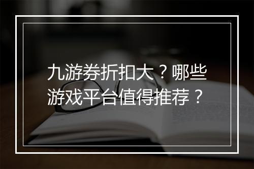 九游券折扣大？哪些游戏平台值得推荐？