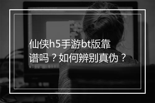 仙侠h5手游bt版靠谱吗?如何辨别真伪?