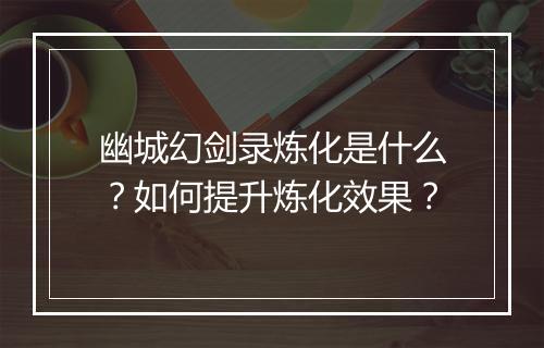 幽城幻剑录炼化是什么？如何提升炼化效果？