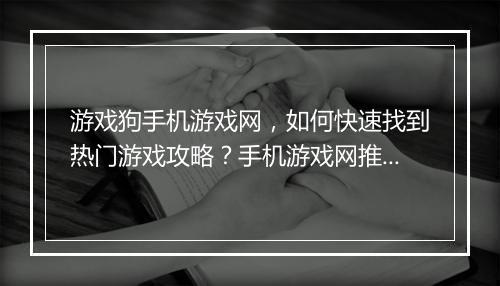 游戏狗手机游戏网，如何快速找到热门游戏攻略？手机游戏网推荐？