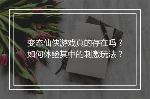 变态仙侠游戏真的存在吗？如何体验其中的刺激玩法？