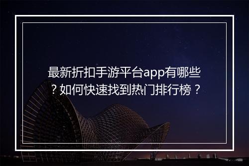 最新折扣手游平台app有哪些?如何快速找到热门排行榜?