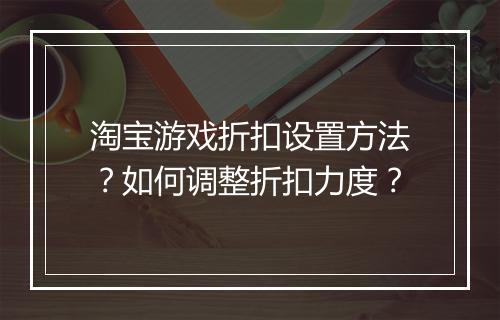 淘宝游戏折扣设置方法？如何调整折扣力度？