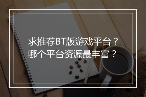 求推荐BT版游戏平台?哪个平台资源最丰富?