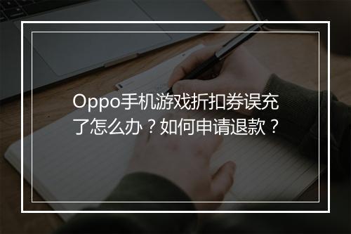 Oppo手机游戏折扣券误充了怎么办？如何申请退款？