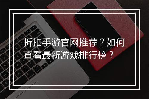 折扣手游官网推荐?如何查看最新游戏排行榜?