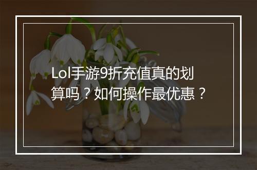 Lol手游9折充值真的划算吗？如何操作最优惠？