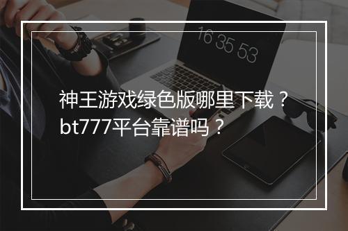 神王游戏绿色版哪里下载？bt777平台靠谱吗？