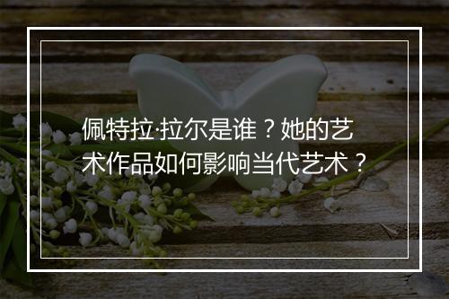 佩特拉·拉尔是谁？她的艺术作品如何影响当代艺术？