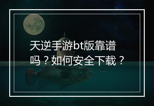 天逆手游bt版靠谱吗？如何安全下载？