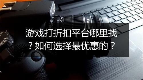 游戏打折扣平台哪里找?如何选择最优惠的?
