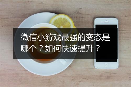 微信小游戏最强的变态是哪个?如何快速提升?