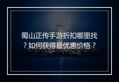 蜀山正传手游折扣哪里找？如何获得最优惠价格？