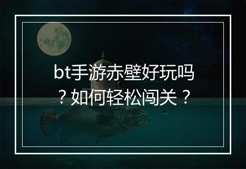 bt手游赤壁好玩吗？如何轻松闯关？