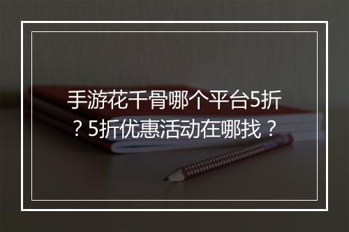 手游花千骨哪个平台5折?5折优惠活动在哪找?