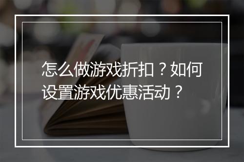 怎么做游戏折扣？如何设置游戏优惠活动？