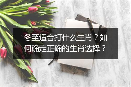 冬至适合打什么生肖?如何确定正确的生肖选择?