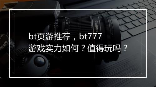 bt页游推荐,bt777游戏实力如何?值得玩吗?