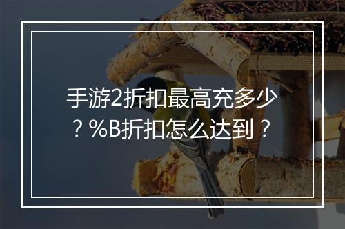 手游2折扣最高充多少？%B折扣怎么达到？