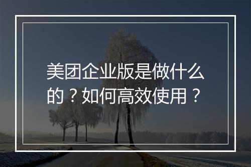 美团企业版是做什么的?如何高效使用?