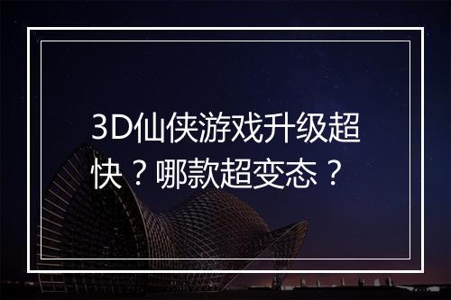 3D仙侠游戏升级超快？哪款超变态？