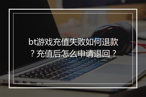 bt游戏充值失败如何退款？充值后怎么申请退回？