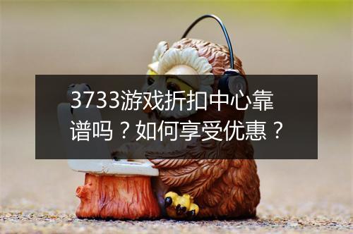 3733游戏折扣中心靠谱吗?如何享受优惠?