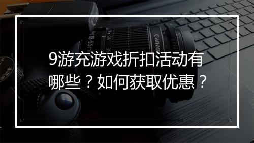 9游充游戏折扣活动有哪些?如何获取优惠?