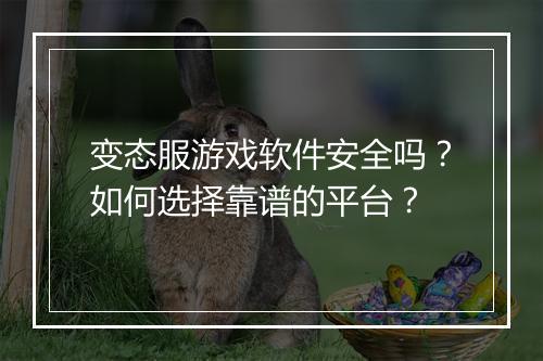 变态服游戏软件安全吗？如何选择靠谱的平台？