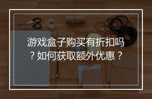 游戏盒子购买有折扣吗？如何获取额外优惠？