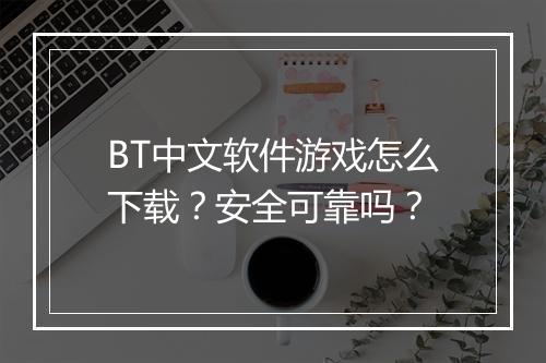 BT中文软件游戏怎么下载？安全可靠吗？