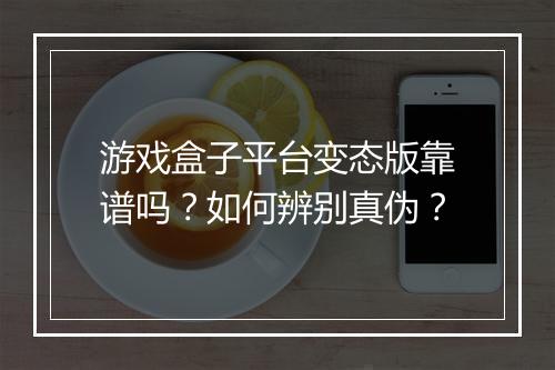 游戏盒子平台变态版靠谱吗?如何辨别真伪?