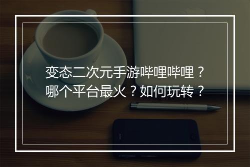 变态二次元手游哔哩哔哩?哪个平台最火?如何玩转?