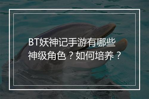 BT妖神记手游有哪些神级角色？如何培养？