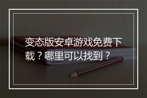 变态版安卓游戏免费下载?哪里可以找到?