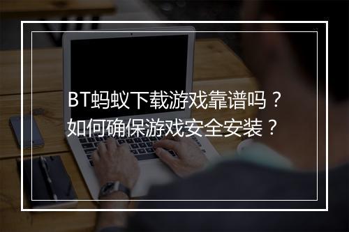 BT蚂蚁下载游戏靠谱吗？如何确保游戏安全安装？