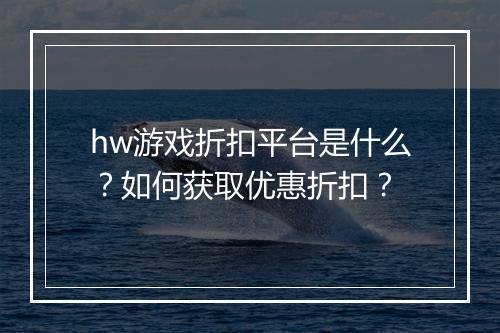 hw游戏折扣平台是什么？如何获取优惠折扣？