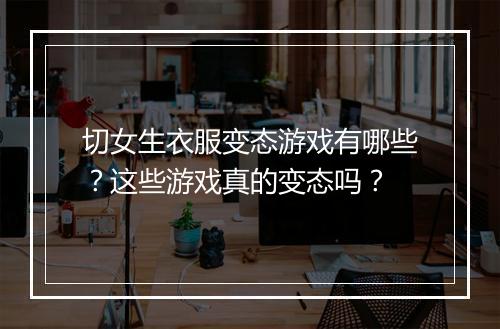 切女生衣服变态游戏有哪些?这些游戏真的变态吗?