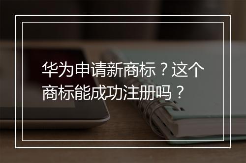 华为申请新商标？这个商标能成功注册吗？