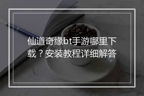 仙道奇缘bt手游哪里下载？安装教程详细解答