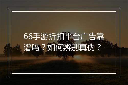 66手游折扣平台广告靠谱吗？如何辨别真伪？