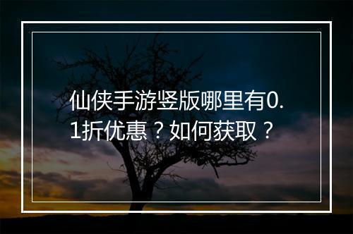 仙侠手游竖版哪里有0.1折优惠？如何获取？