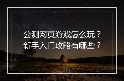 公测网页游戏怎么玩？新手入门攻略有哪些？