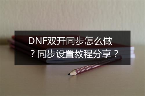 DNF双开同步怎么做？同步设置教程分享？