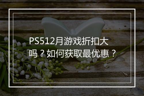 PS512月游戏折扣大吗?如何获取最优惠?