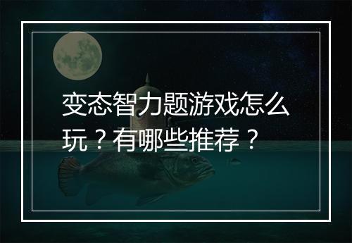 变态智力题游戏怎么玩?有哪些推荐?