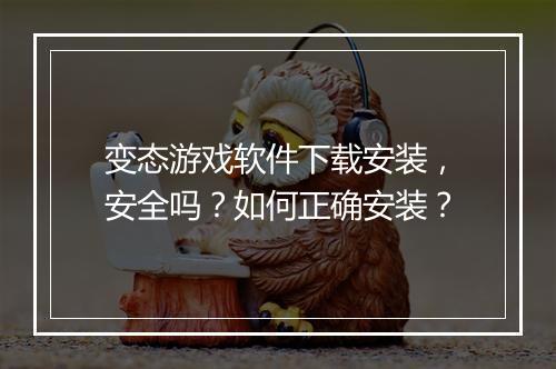 变态游戏软件下载安装，安全吗？如何正确安装？